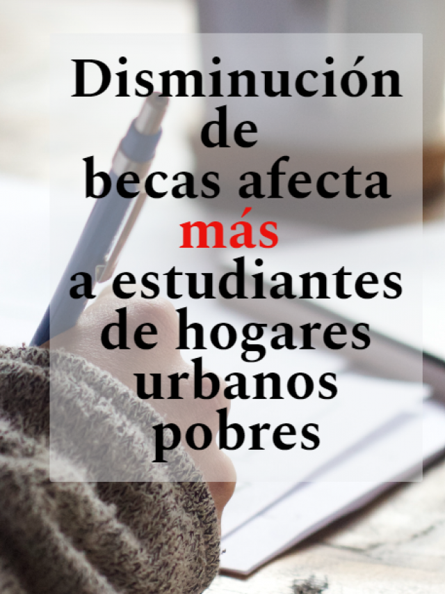 Disminución e becas afecta MÁS a estudiantes de hogares urbanos pobres